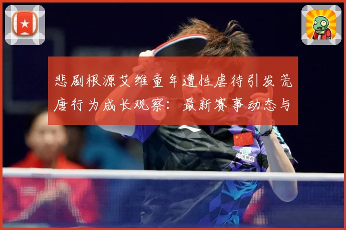 悲剧根源艾维童年遭性虐待引发荒唐行为成长观察：最新赛事动态与深度分析