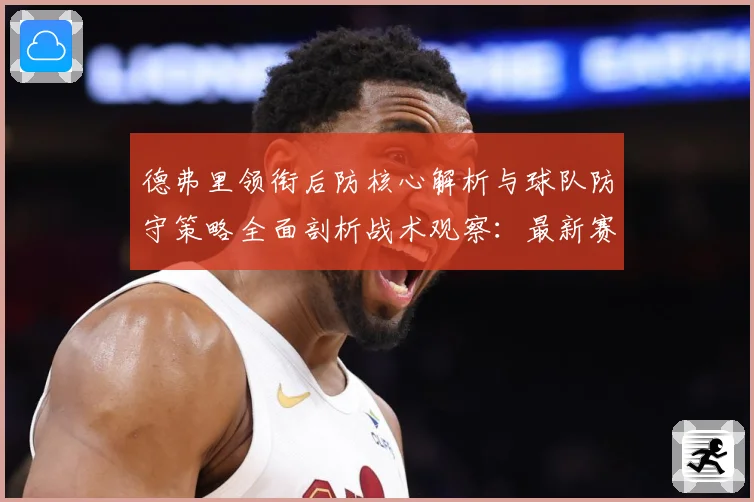 德弗里领衔后防核心解析与球队防守策略全面剖析战术观察：最新赛事动态与深度分析