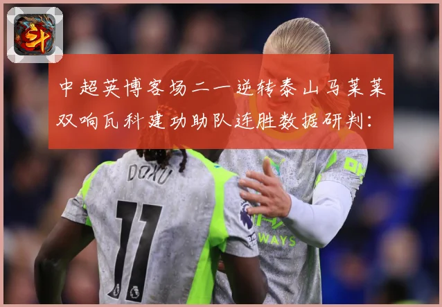 中超英博客场二一逆转泰山马莱莱双响瓦科建功助队连胜数据研判：最新赛事动态与深度分析