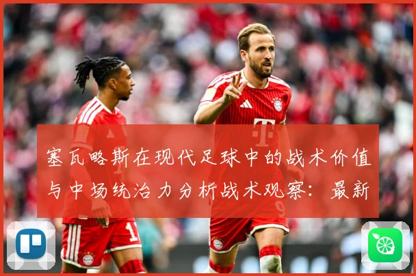 塞瓦略斯在现代足球中的战术价值与中场统治力分析战术观察：最新赛事动态与深度分析