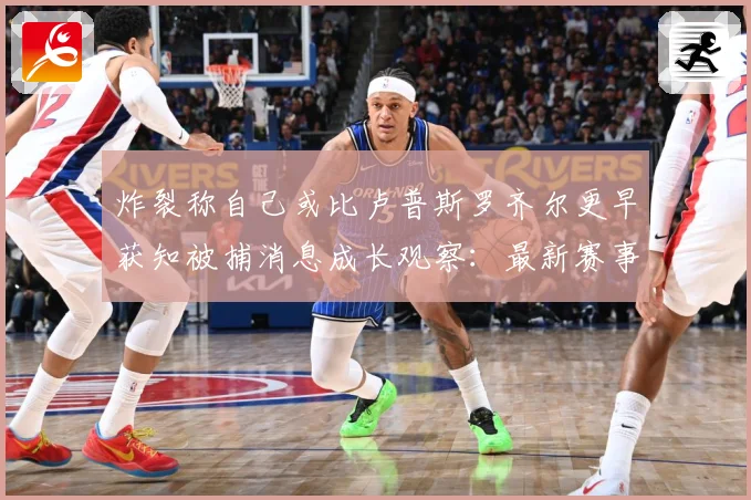 炸裂称自己或比卢普斯罗齐尔更早获知被捕消息成长观察：最新赛事动态与深度分析