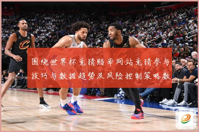 围绕世界杯竞猜赔率网站竞猜参与技巧与数据趋势及风险控制策略数据研判：最新赛事动态与深度分析