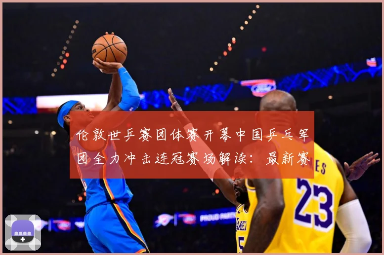 伦敦世乒赛团体赛开幕中国乒乓军团全力冲击连冠赛场解读：最新赛事动态与深度分析