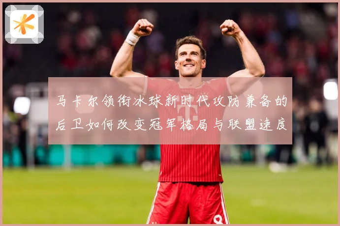马卡尔领衔冰球新时代攻防兼备的后卫如何改变冠军格局与联盟速度革命：最新赛事动态与深度分析