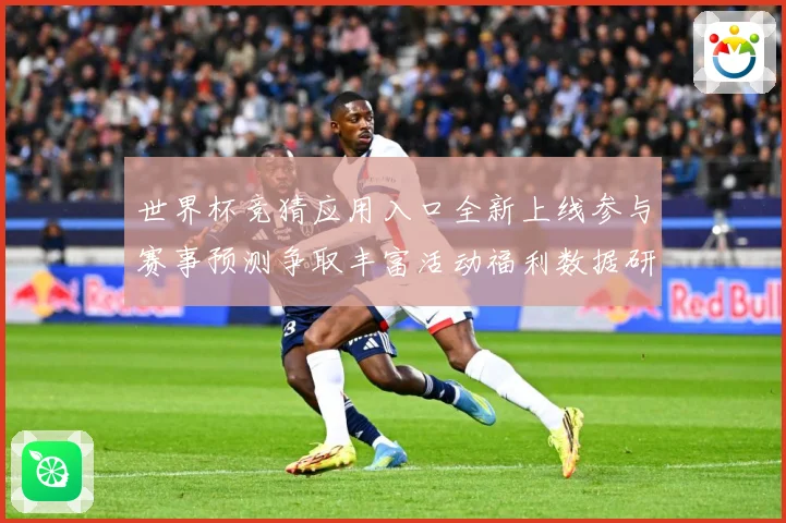 世界杯竞猜应用入口全新上线参与赛事预测争取丰富活动福利数据研判：最新赛事动态与深度分析