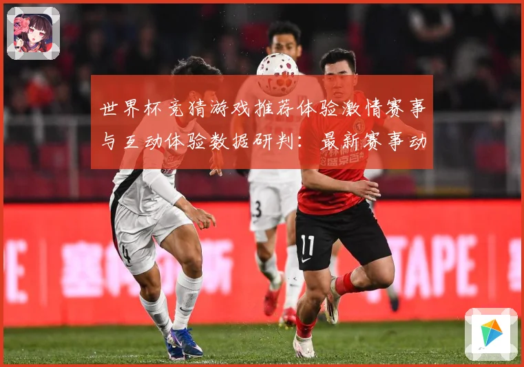 世界杯竞猜游戏推荐体验激情赛事与互动体验数据研判：最新赛事动态与深度分析