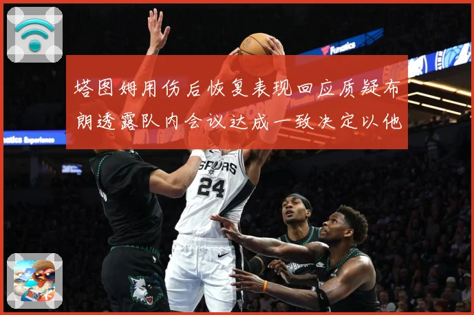 塔图姆用伤后恢复表现回应质疑布朗透露队内会议达成一致决定以他赛场复盘：最新赛事动态与深度分析
