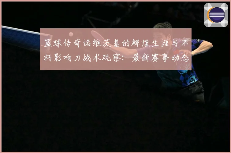 篮球传奇诺维茨基的辉煌生涯与不朽影响力战术观察：最新赛事动态与深度分析