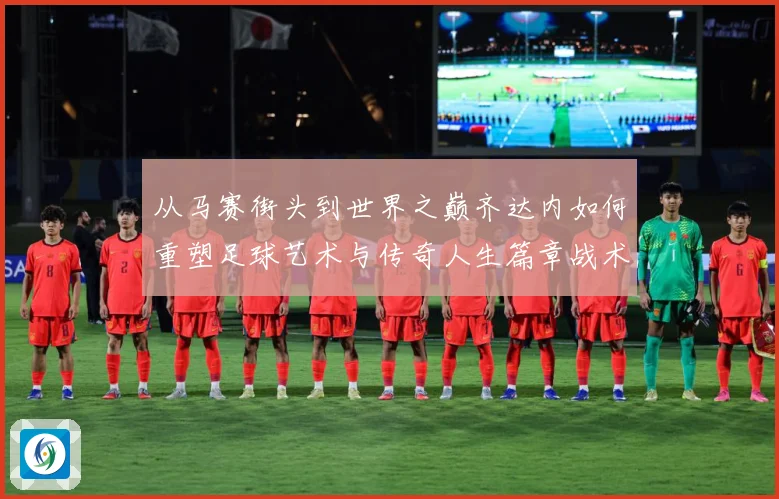 从马赛街头到世界之巅齐达内如何重塑足球艺术与传奇人生篇章战术观察：最新赛事动态与深度分析