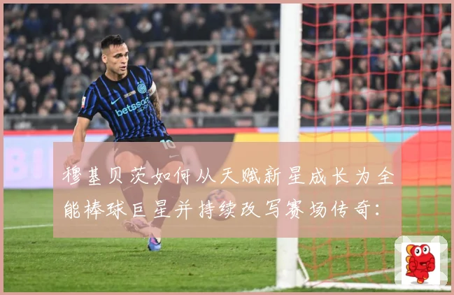 穆基贝茨如何从天赋新星成长为全能棒球巨星并持续改写赛场传奇：最新赛事动态与深度分析