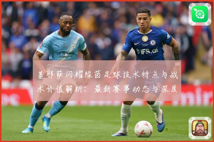 基耶萨闪耀绿茵足球技术特点与战术价值解析：最新赛事动态与深度分析