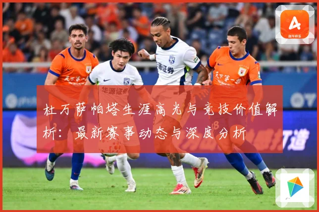 杜万萨帕塔生涯高光与竞技价值解析：最新赛事动态与深度分析