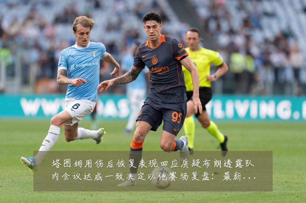 塔图姆用伤后恢复表现回应质疑布朗透露队内会议达成一致决定以他赛场复盘：最新赛事动态与深度分析