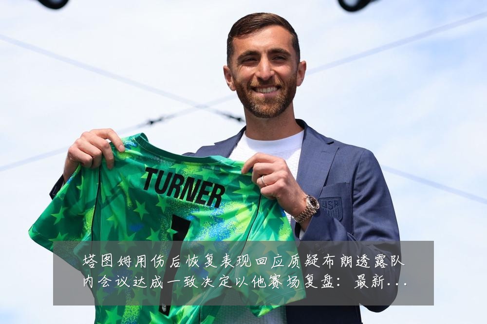 塔图姆用伤后恢复表现回应质疑布朗透露队内会议达成一致决定以他赛场复盘:最新赛事动态与深度分析