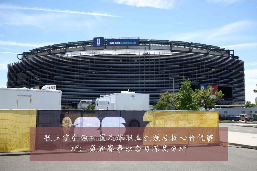 张玉宁引领中国足球职业生涯与核心价值解析:最新赛事动态与深度分析