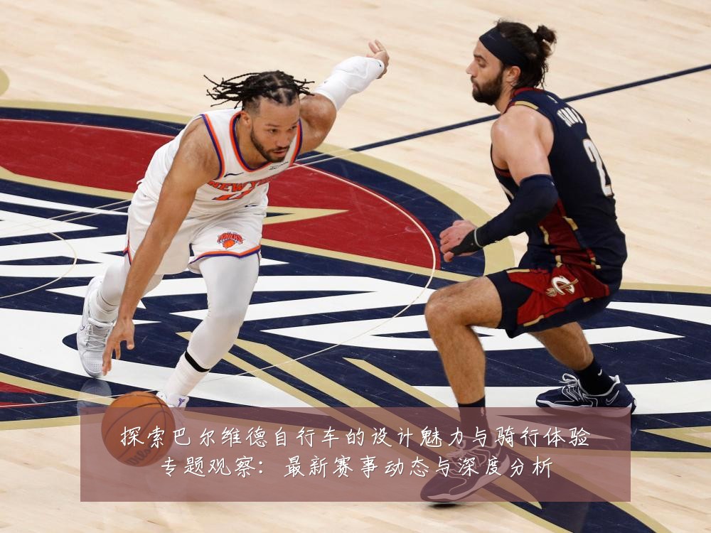探索巴尔维德自行车的设计魅力与骑行体验专题观察:最新赛事动态与深度分析