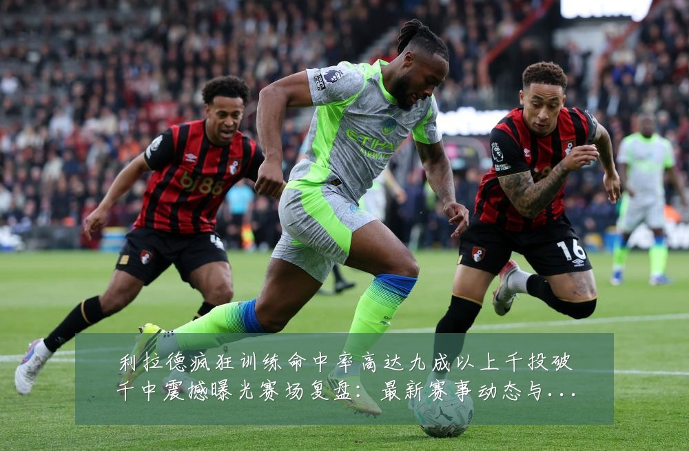 利拉德疯狂训练命中率高达九成以上千投破千中震撼曝光赛场复盘:最新赛事动态与深度分析