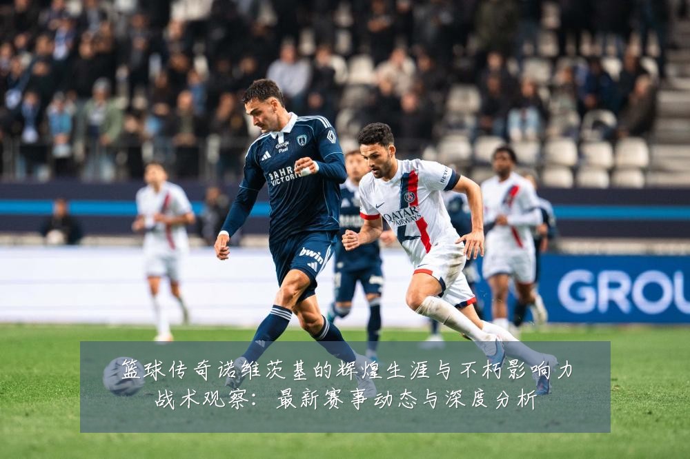 篮球传奇诺维茨基的辉煌生涯与不朽影响力战术观察：最新赛事动态与深度分析