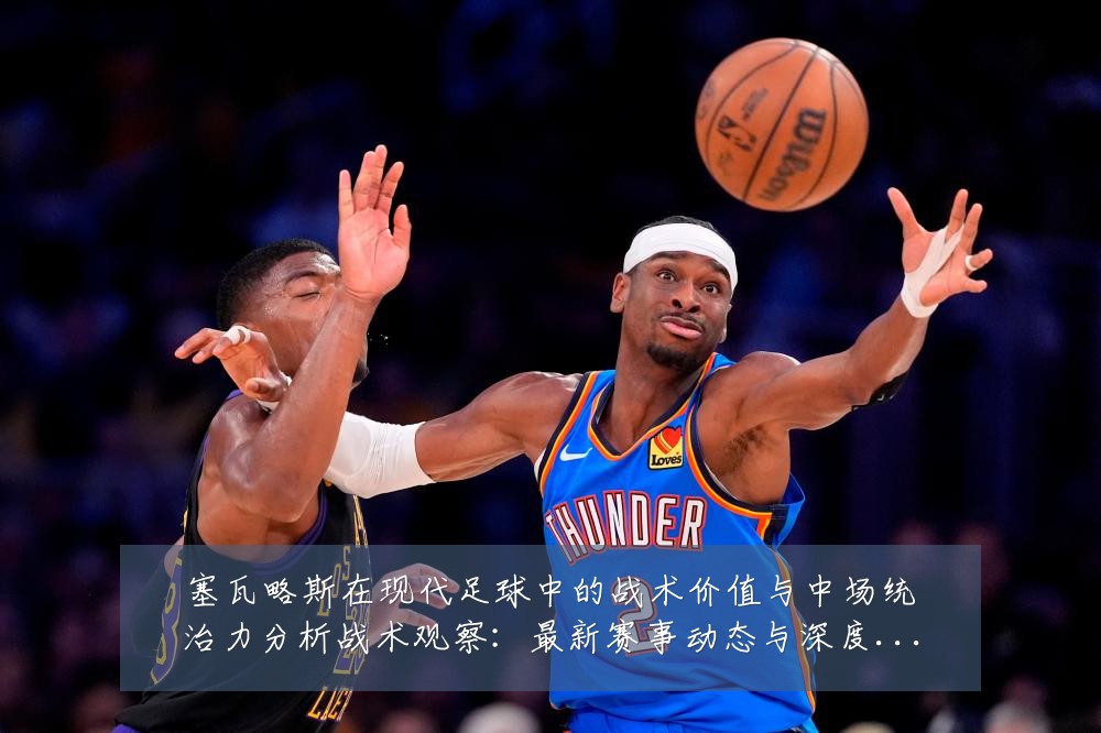 塞瓦略斯在现代足球中的战术价值与中场统治力分析战术观察:最新赛事动态与深度分析