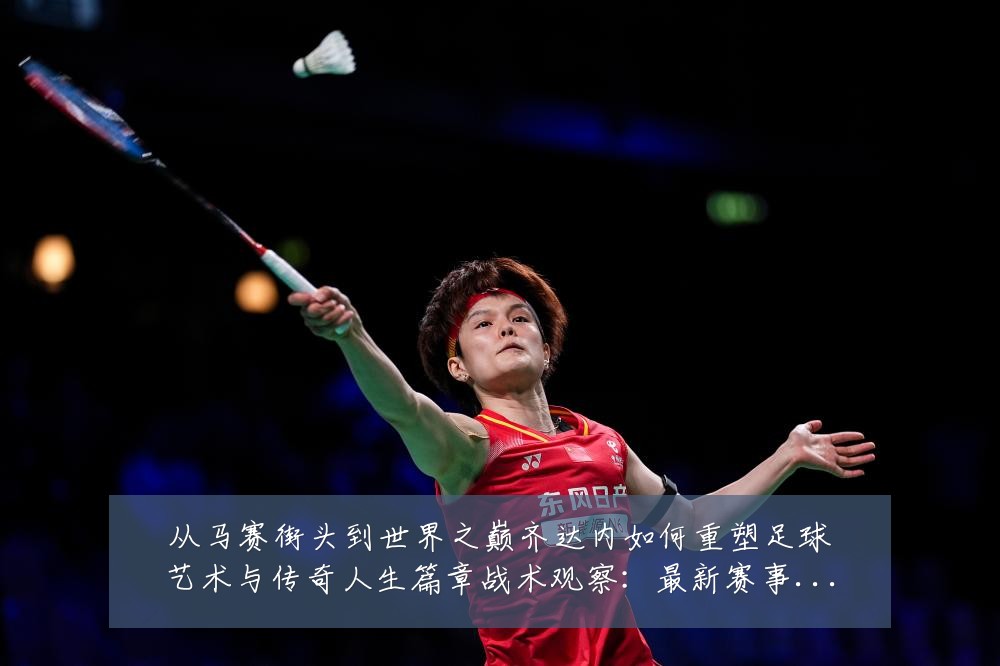 从马赛街头到世界之巅齐达内如何重塑足球艺术与传奇人生篇章战术观察:最新赛事动态与深度分析