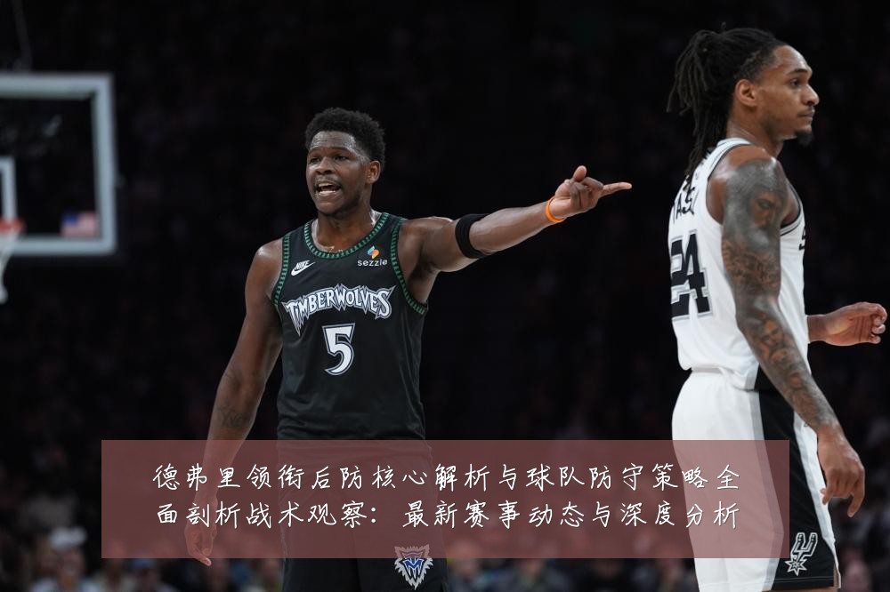 德弗里领衔后防核心解析与球队防守策略全面剖析战术观察:最新赛事动态与深度分析