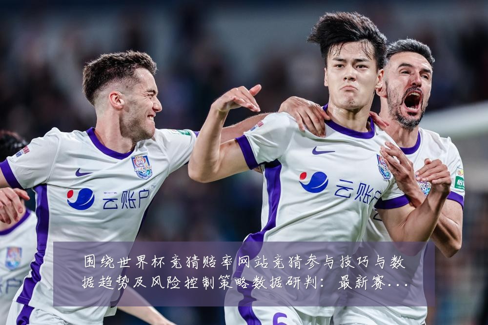 围绕世界杯竞猜赔率网站竞猜参与技巧与数据趋势及风险控制策略数据研判:最新赛事动态与深度分析
