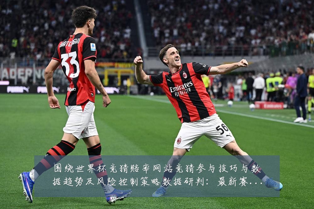 围绕世界杯竞猜赔率网站竞猜参与技巧与数据趋势及风险控制策略数据研判:最新赛事动态与深度分析