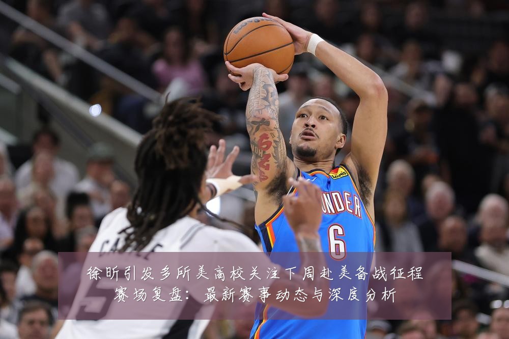 徐昕引发多所美高校关注下周赴美备战征程赛场复盘:最新赛事动态与深度分析