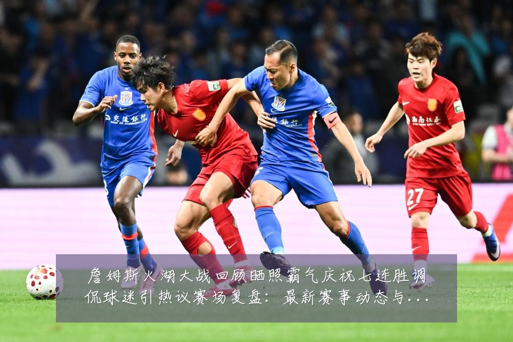 詹姆斯火湖大战回顾晒照霸气庆祝七连胜调侃球迷引热议赛场复盘:最新赛事动态与深度分析