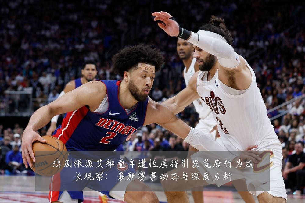 悲剧根源艾维童年遭性虐待引发荒唐行为成长观察:最新赛事动态与深度分析