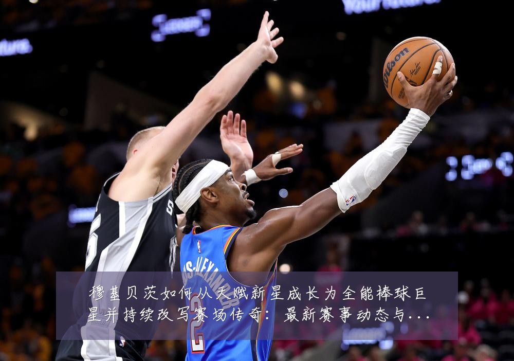 穆基贝茨如何从天赋新星成长为全能棒球巨星并持续改写赛场传奇:最新赛事动态与深度分析