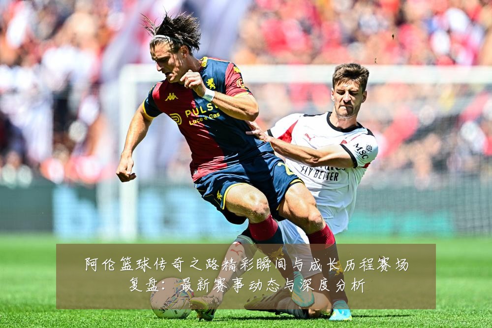 阿伦篮球传奇之路精彩瞬间与成长历程赛场复盘:最新赛事动态与深度分析