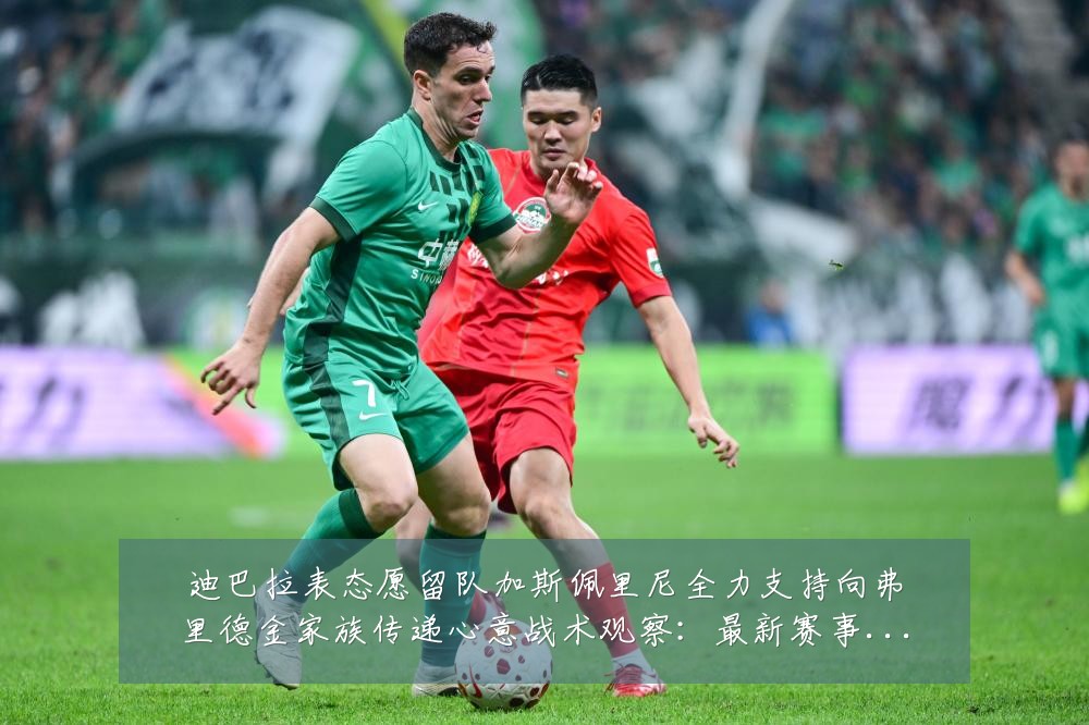 迪巴拉表态愿留队加斯佩里尼全力支持向弗里德金家族传递心意战术观察：最新赛事动态与深度分析